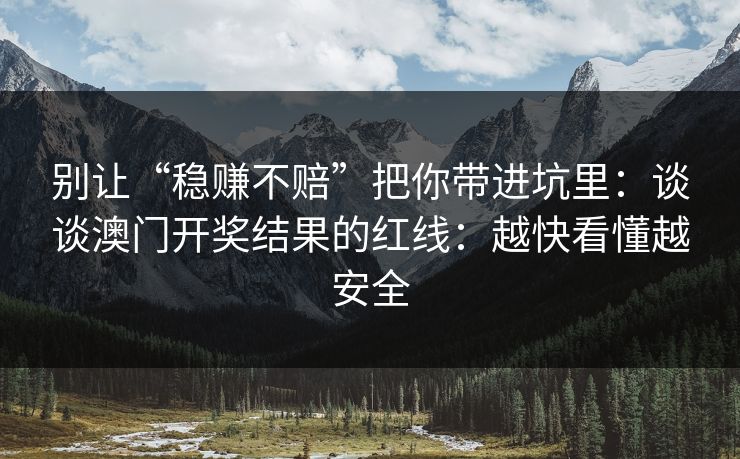 别让“稳赚不赔”把你带进坑里：谈谈澳门开奖结果的红线：越快看懂越安全