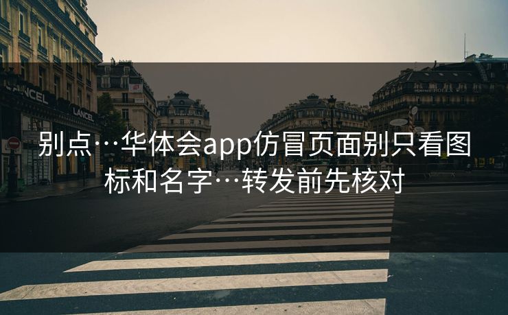 别点…华体会app仿冒页面别只看图标和名字…转发前先核对